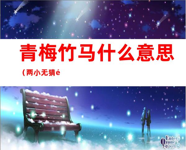 青梅竹马什么意思(两小无猜青梅竹马什么意思)