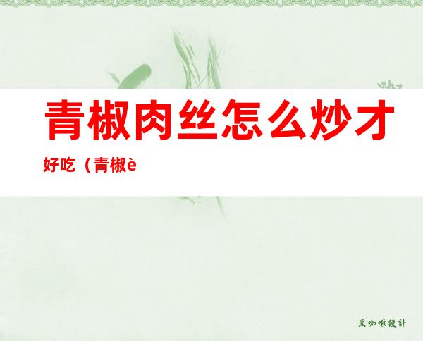 青椒肉丝怎么炒才好吃(青椒肉丝怎么炒才好吃鱼香肉丝)