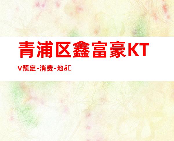 青浦区鑫富豪KTV预定-消费-地址-营业时间-KTV包厢