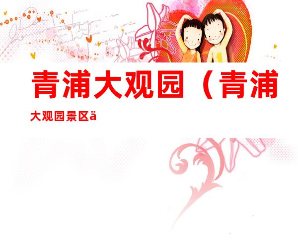 青浦大观园(青浦大观园景区介绍)
