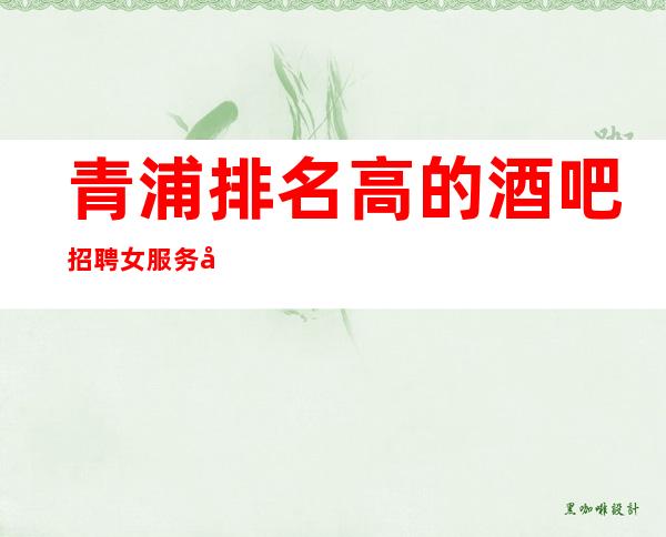 青浦排名高的酒吧招聘女服务员~多/收入好~身高1.60起