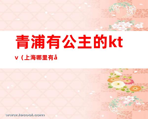 青浦有公主的ktv（上海哪里有公主）