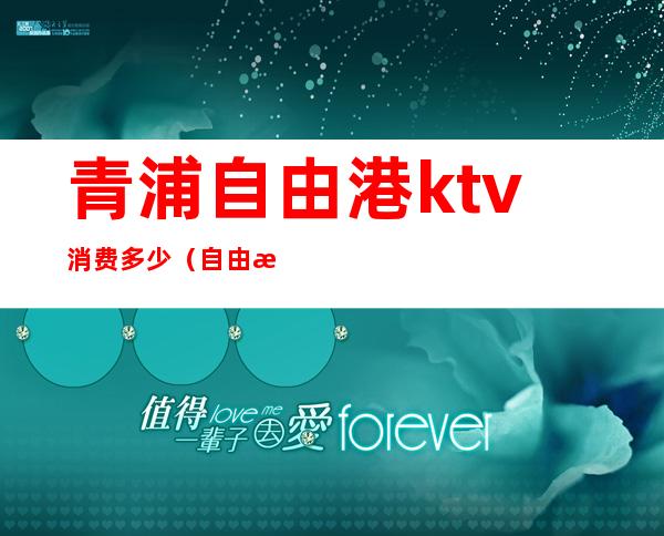 青浦自由港ktv消费多少(自由港ktv打浦店包房价格)