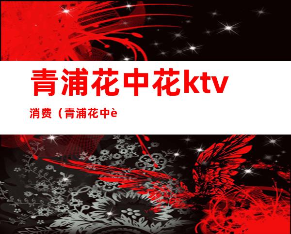 青浦花中花ktv消费(青浦花中花会所)