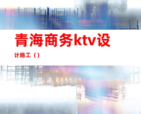 青海商务ktv设计施工()
