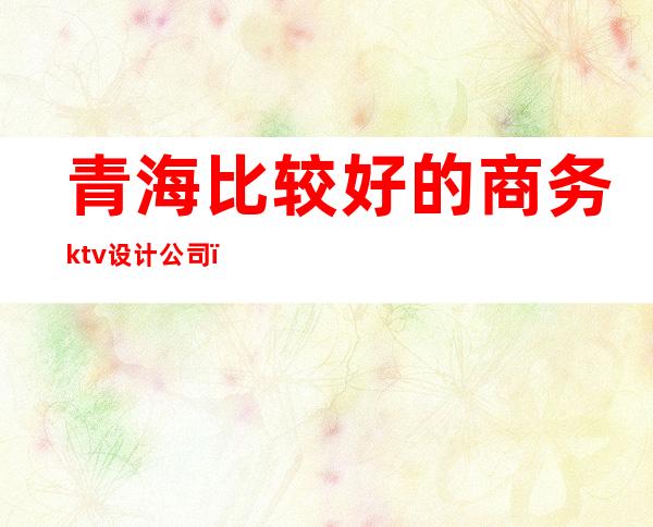 青海比较好的商务ktv设计公司()
