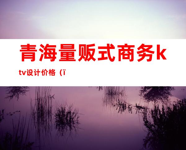 青海量贩式商务ktv设计价格()