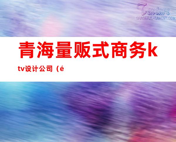 青海量贩式商务ktv设计公司(青海专业ktv哪家好)
