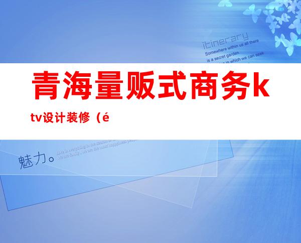 青海量贩式商务ktv设计装修(青海好口碑ktv公司)