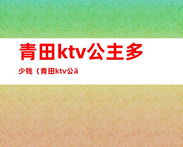 青田ktv公主多少钱（青田ktv公主多少钱一位）