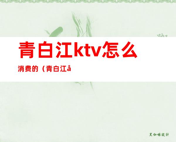 青白江ktv怎么消费的(青白江天美广场KTV)