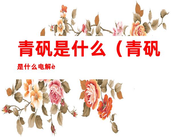 青矾是什么(青矾是什么电解质)