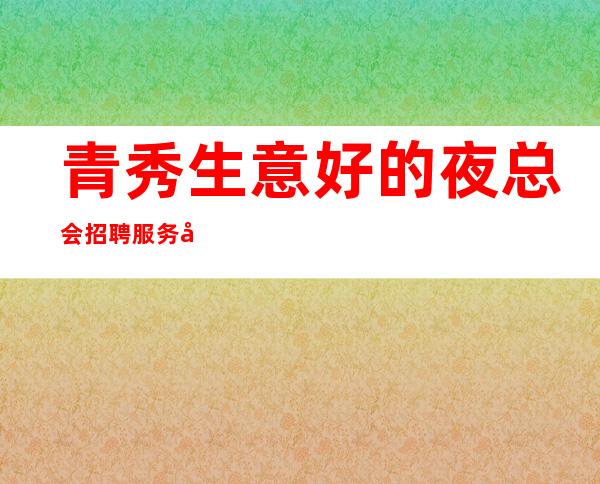青秀生意好的夜总会招聘服务员~12~压力小的场所