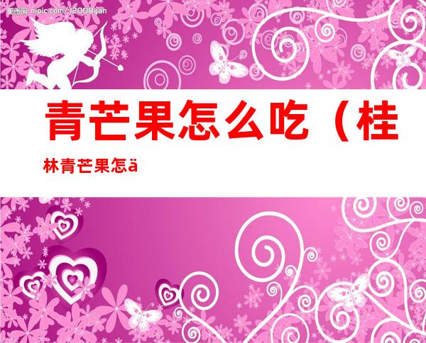青芒果怎么吃?（桂林青芒果怎么吃）