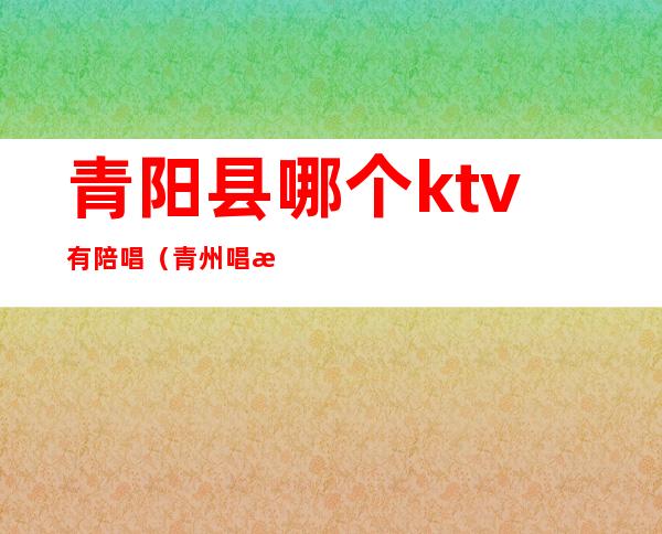 青阳县哪个ktv有陪唱(青州唱歌哪家有陪唱的)