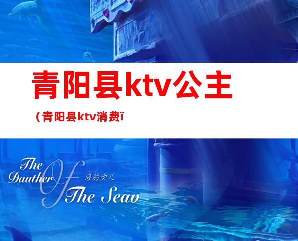 青阳县ktv公主(青阳县ktv消费)