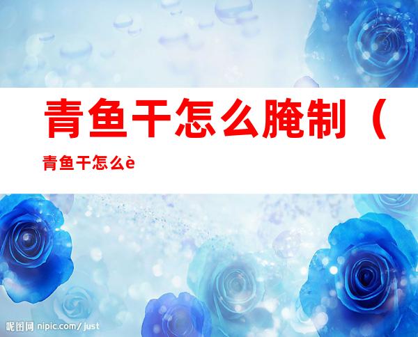 青鱼干怎么腌制（青鱼干怎么腌制才好吃）
