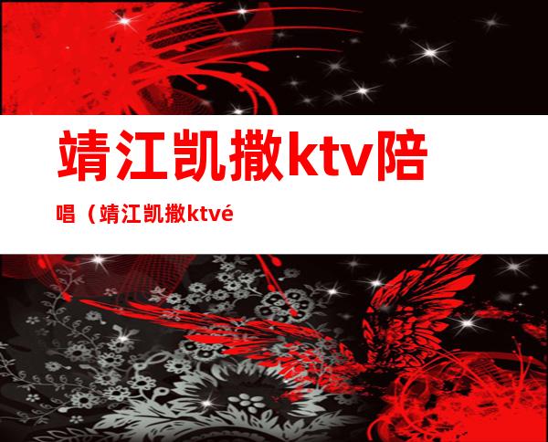 靖江凯撒ktv陪唱(靖江凯撒ktv陪唱)