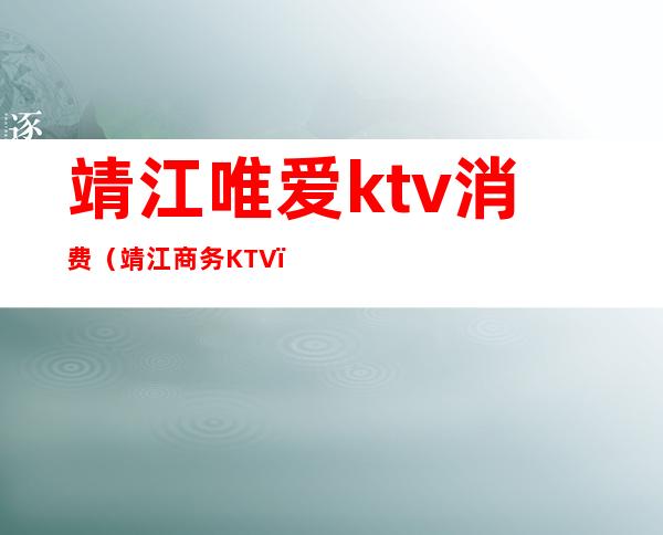 靖江唯爱ktv消费(靖江商务KTV)