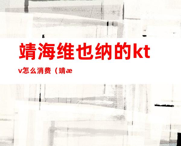 靖海维也纳的ktv怎么消费(靖江豪维娜ktv什么消费)