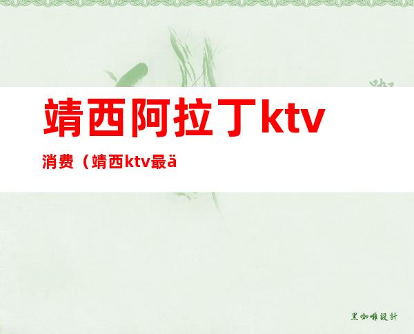靖西阿拉丁ktv消费(靖西ktv最低价格)