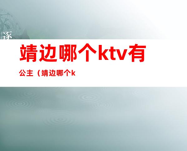靖边哪个ktv有公主(靖边哪个ktv有公主服务)