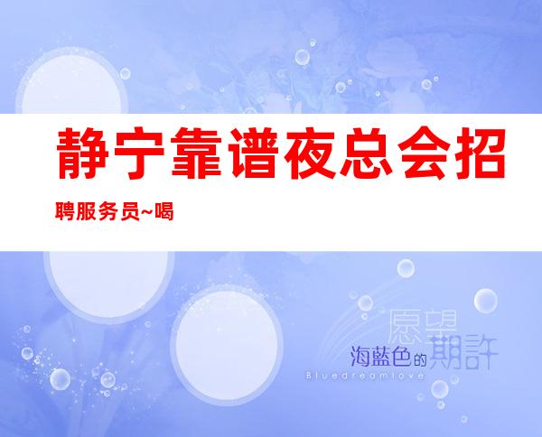 静宁靠谱夜总会招聘服务员~喝;酒就是少~不用服装