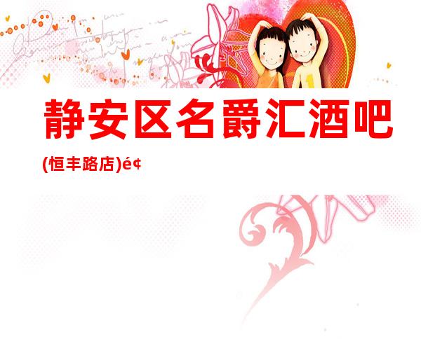 静安区名爵汇酒吧(恒丰路店)预定,地址,价格,营业时间