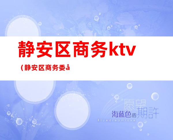 静安区商务ktv(静安区商务委员会是做什么的)