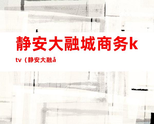 静安大融城商务ktv(静安大融城开发商)