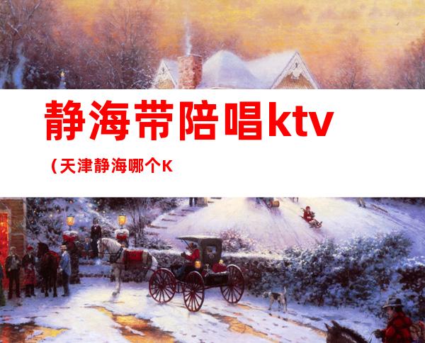 静海带陪唱ktv(天津静海哪个KTV陪唱好看)