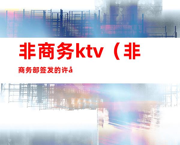非商务ktv(非商务部签发的许可证有哪些)
