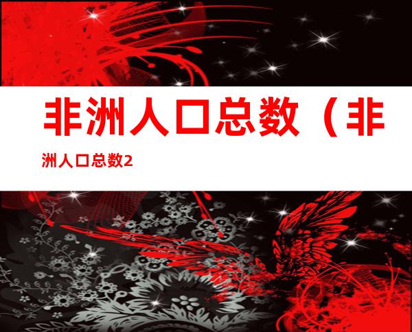 非洲人口总数(非洲人口总数2020年)