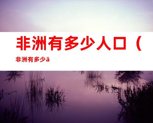 非洲有多少人口(非洲有多少人口2020)