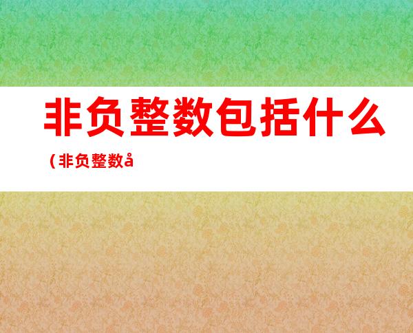 非负整数包括什么（非负整数包括什么和什么?）