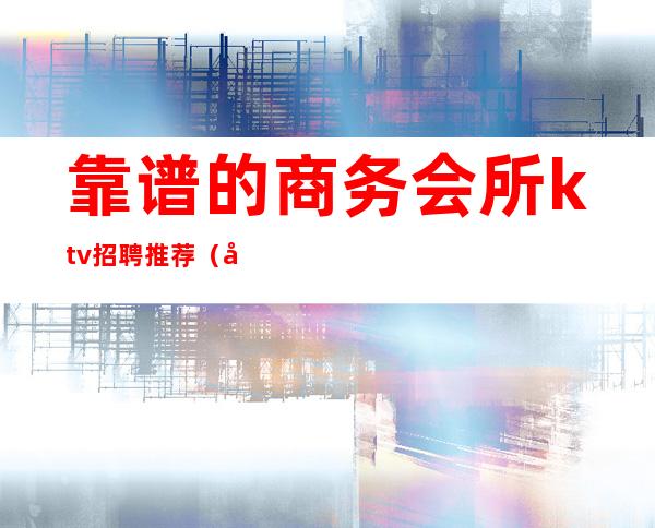 靠谱的商务会所ktv招聘推荐（市内商务KTV招聘）