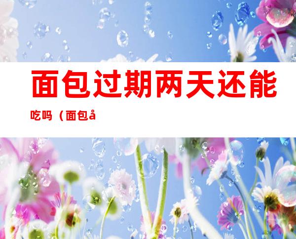 面包过期两天还能吃吗(面包店里的面包过期两天还能吃吗)