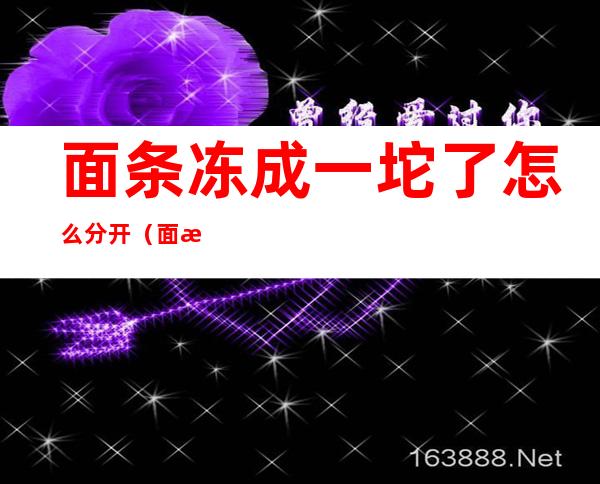 面条冻成一坨了怎么分开(面条冻成一坨了怎么分开吃)