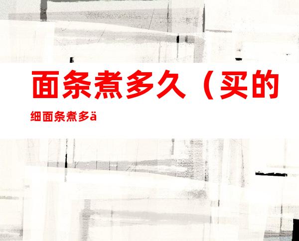 面条煮多久（买的细面条煮多久）