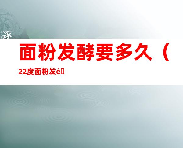 面粉发酵要多久（22度面粉发酵要多久）