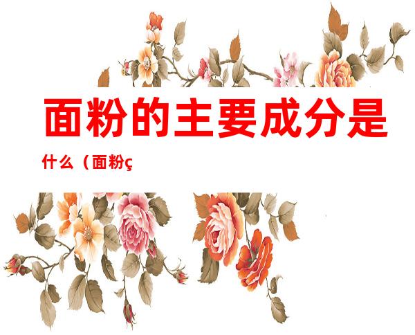 面粉的主要成分是什么(面粉的主要成分是什么化学)
