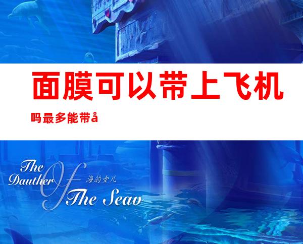 面膜可以带上飞机吗最多能带多少片(片状面膜可以带上飞机吗最多能带多少片)