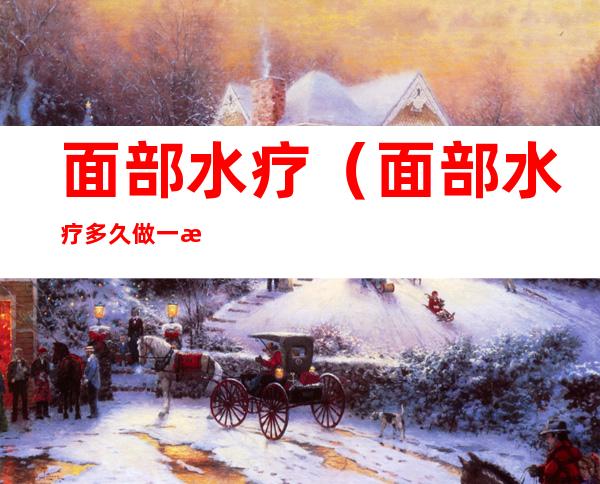 面部水疗(面部水疗多久做一次)