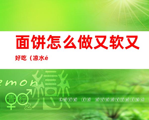 面饼怎么做又软又好吃（凉水面饼怎么做又软又好吃）