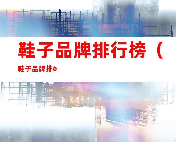 鞋子品牌排行榜(鞋子品牌排行榜前十名)