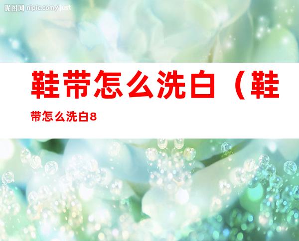 鞋带怎么洗白(鞋带怎么洗白84)