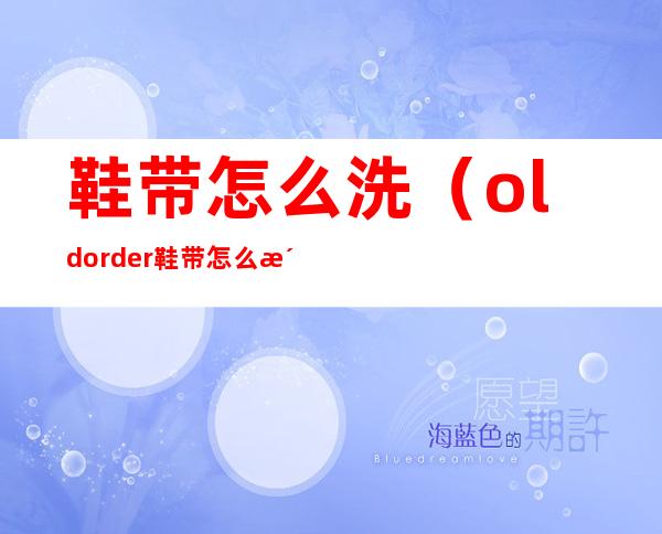 鞋带怎么洗(old order鞋带怎么洗)