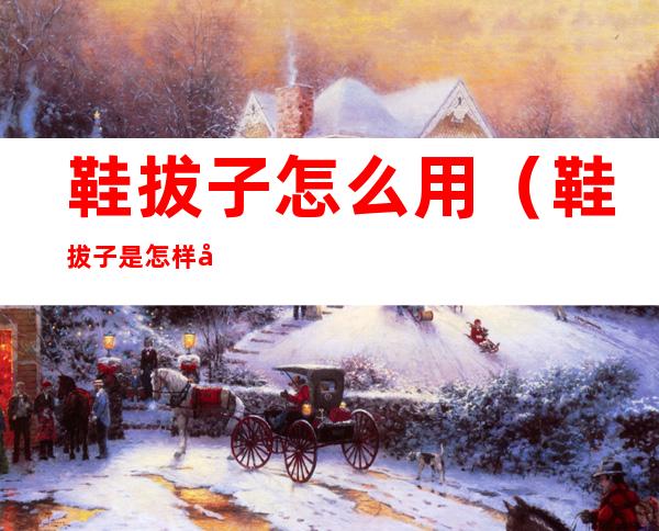鞋拔子怎么用（鞋拔子是怎样制作的）