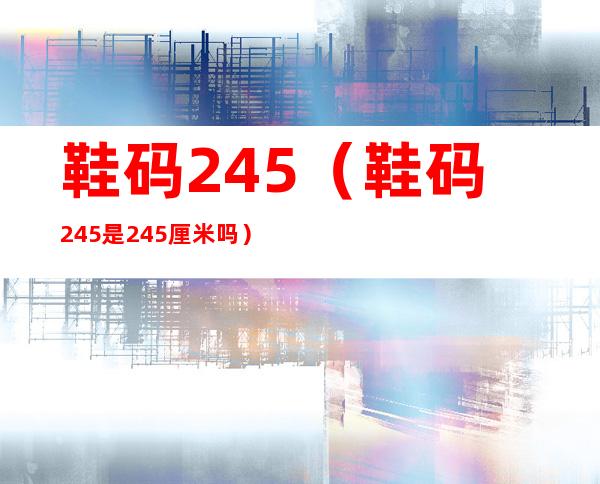 鞋码245(鞋码245是24.5厘米吗)