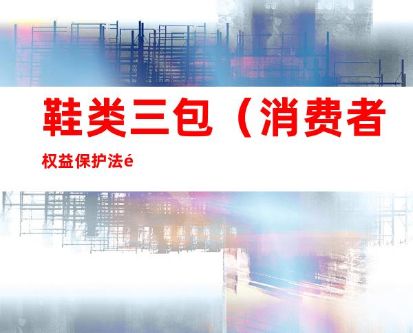 鞋类三包(消费者权益保护法 鞋类三包)